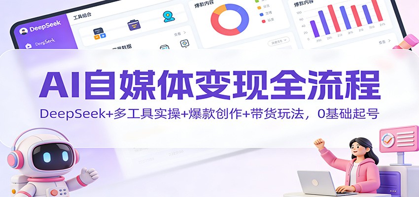 AI自媒体变现全流程：DeepSeek+多工具实操+爆款创作+带货玩法，0基础起号-天边资源网
