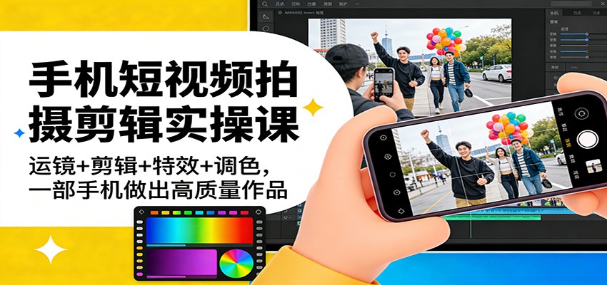 手机短视频拍摄剪辑实操课程 运镜+剪辑+特效+调色，一部手机做出高质量作品-天边资源网