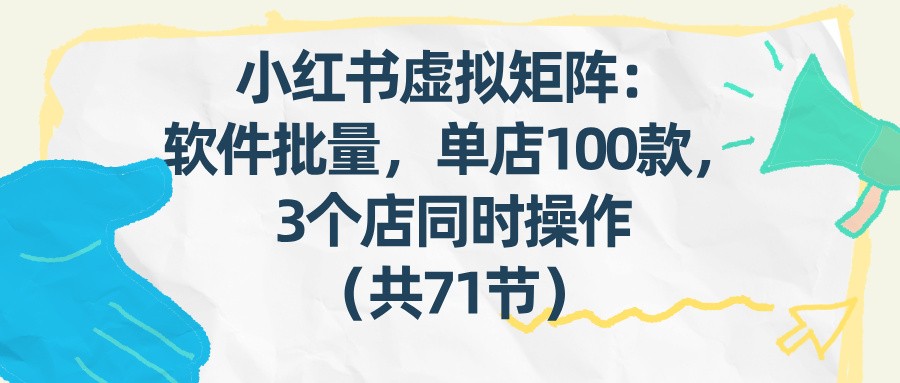 小红书虚拟矩阵：软件批量发笔记，单店100款，3个店同时操作（共71节）-天边资源网