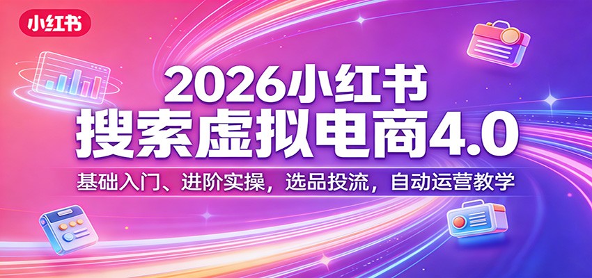 2026小红书搜索虚拟电商4.0：基础入门、进阶实操，选品投流，自动运营教学-天边资源网