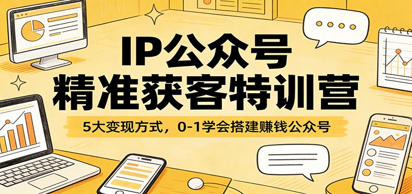 IP公众号精准获客特训营：5大变现方式，0-1学会搭建赚钱公众号-天边资源网