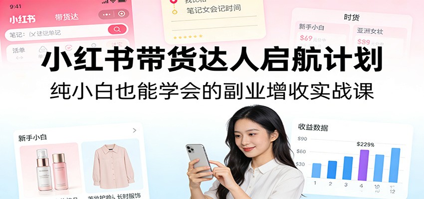 小红书带货达人启航计划：纯小白也能学会的副业增收实战课-天边资源网