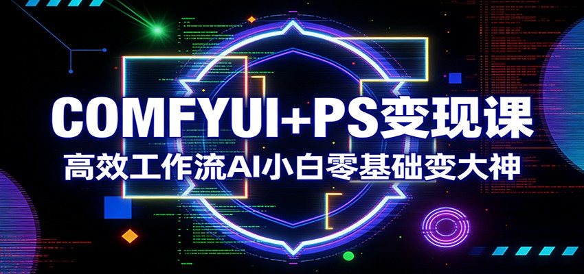 COMFYUI+PS变现课：高效工作流AI小白零基础变大神-天边资源网
