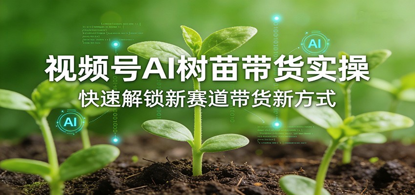 视频号AI树苗带货实操，快速解锁新赛道带货新方式-天边资源网