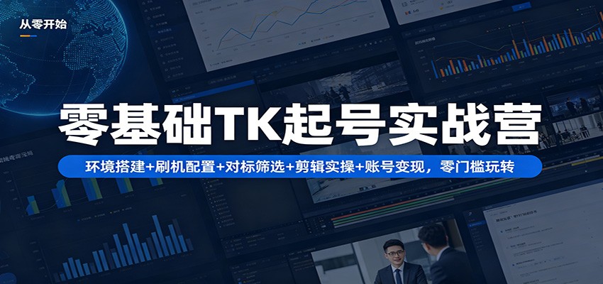 零基础TK起号实战营：环境搭建+ 刷机配置+对标筛选+剪辑实操+账号变现，零门槛玩转-天边资源网