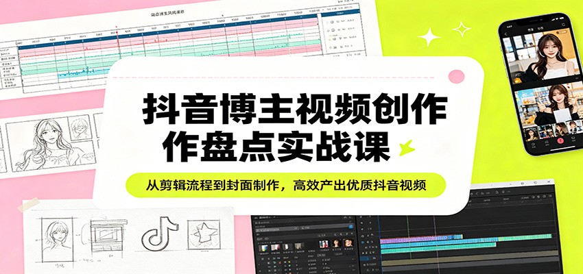 抖音博主视频创作盘点实战课程 从剪辑流程到封面制作，高效产出优质抖音视频-天边资源网