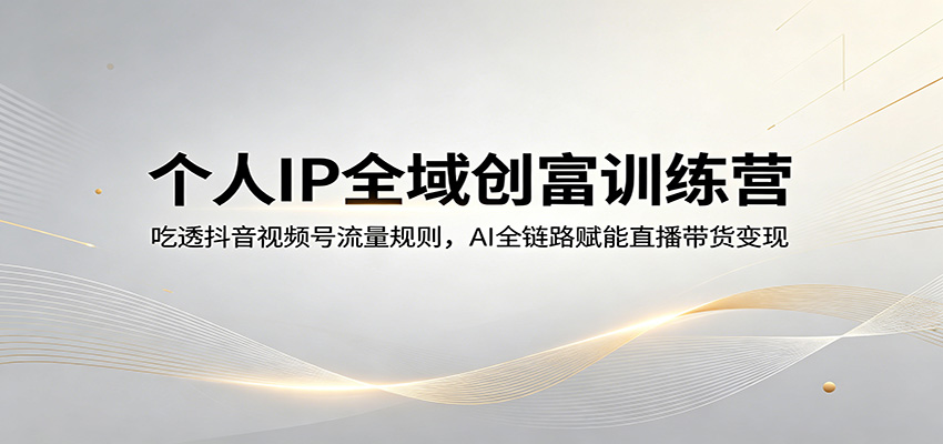 个人IP全域创富课程 ：吃透抖音视频号流量规则，AI全链路赋能直播带货变现-天边资源网