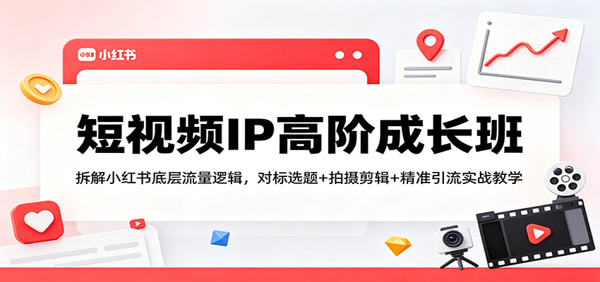 短视频IP高阶成长班：拆解小红书底层流量逻辑，对标选题+拍摄剪辑+ 精准引流实战教学-天边资源网