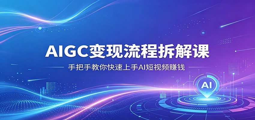 AIGC变现流程拆解课程 手把手教你快速上手AI短视频赚钱-天边资源网
