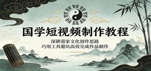 国学短视频制作教程：深耕道家文化创作思路，巧用工具避坑高效完成作品制作-天边资源网