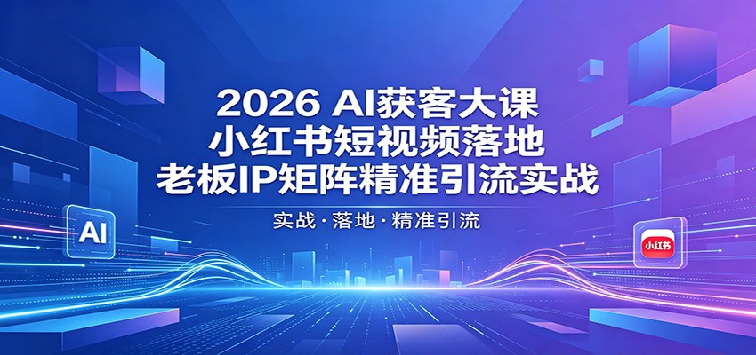 2026AI获客大课程 小红书短视频落地，老板IP矩阵精准引流实战-天边资源网