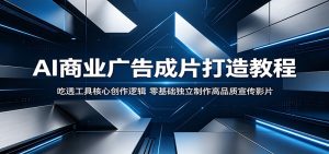 AI商业广告成片打造教程：吃透工具核心创作逻辑，零基础独立制作高品质宣传影片-天边资源网