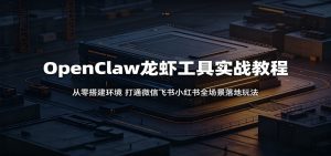 OpenClaw龙虾工具实战教程：从零搭建环境，打通微信飞书小红书全场景落地玩法-天边资源网