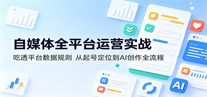 自媒体全平台运营实战：吃透平台数据规则，从起号定位到AI创作全流程-天边资源网
