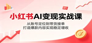小红书AI变现实战课：从账号定位到带货接单，打造爆款内容实现稳定增收-天边资源网
