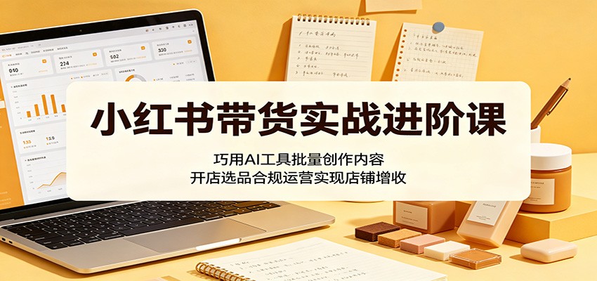 图片[1]-小红书带货实战进阶课：巧用AI工具批量创作内容，开店选品合规运营实现店铺增收-天边资源网