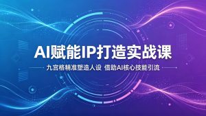 AI赋能IP打造实战课：九宫格精准塑造人设，借助AI核心技能引流-天边资源网