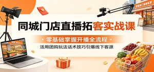 同城门店直播拓客实战课：零基础掌握开播全流程，活用团购玩法话术技巧引爆线下客源-天边资源网