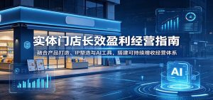 实体门店长效盈利经营指南：融合产品打造、IP塑造与AI工具，搭建可持续增收经营体系-天边资源网