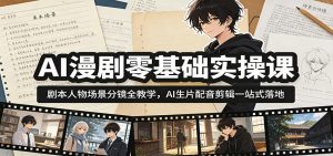 AI漫剧零基础实操课：剧本人物场景分镜全教学，AI生片配音剪辑一站式落地-天边资源网