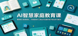 AI智慧家庭教育课：更新育儿教育理念，巧用各类AI工具全方位提升孩子综合学习能力-天边资源网