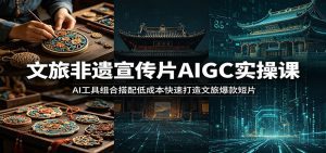 文旅非遗宣传片AIGC实操课：AI工具组合搭配低成本快速打造文旅爆款短片-天边资源网