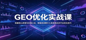 GEO优化实战课：拆解核心原理与实操心法，掌握选词撰文工具使用及多平台优化技巧-天边资源网