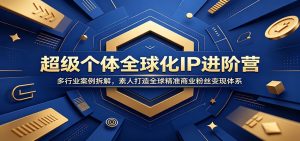 超级个体全球化IP进阶营：多行业案例拆解，素人打造全球精准商业粉丝变现体系-天边资源网