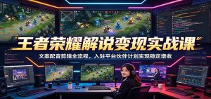王者荣耀解说变现实战课：文案配音剪辑全流程，入驻平台伙伴计划实现稳定增收-天边资源网
