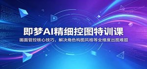 即梦AI精细控图特训课：画面管控核心技巧，解决角色构图风格等全维度出图难题-天边资源网