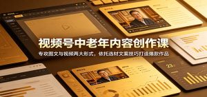 视频号中老年内容创作课：专攻图文与视频两大形式，依托选材文案技巧打造爆款作品-天边资源网