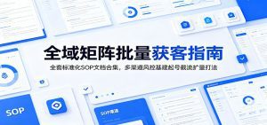 全域矩阵批量获客指南：全套标准化SOP文档合集，多渠道风控基建起号截流扩量打法-天边资源网