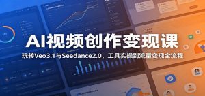 AI视频创作变现课：玩转Veo3.1与Seedance2.0，工具实操到流量变现全流程-天边资源网