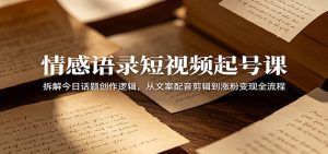 情感语录短视频起号课：拆解今日话题创作逻辑，从文案配音剪辑到涨粉变现全流程-天边资源网