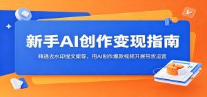 新手AI创作变现指南：精通去水印提文案等，用AI制作爆款视频开展带货运营-天边资源网