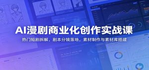 AI漫剧商业化创作实战课：热门短剧拆解，剧本分镜落地，素材制作与素材库搭建-天边资源网