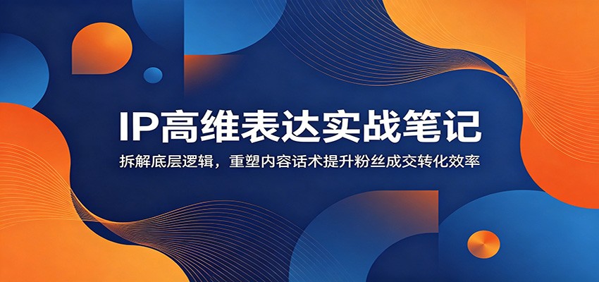 图片[1]-IP高维表达实战笔记：拆解底层逻辑，重塑内容话术提升粉丝成交转化效率-天边资源网