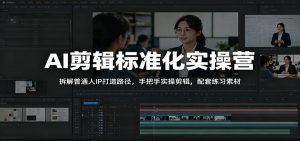 AI剪辑标准化实操营：拆解普通人IP打造路径，手把手实操剪辑，配套练习素材-天边资源网