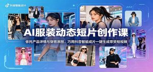 AI服装动态短片创作课：依托产品详情与穿搭原图，巧用抖音智能成片一键生成带货短视频-天边资源网