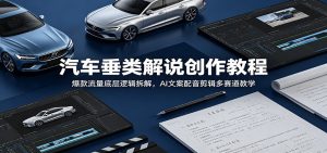 汽车垂类解说创作教程：爆款流量底层逻辑拆解，AI文案配音剪辑多赛道教学-天边资源网