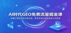 AI时代GEO免费流量掘金课：拆解大模型内容评级标准，零成本借AI持续精准引流获客-天边资源网