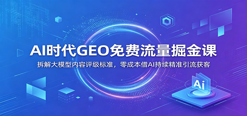 图片[1]-AI时代GEO免费流量掘金课：拆解大模型内容评级标准，零成本借AI持续精准引流获客-天边资源网