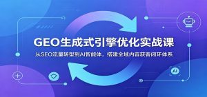 GEO生成式引擎优化实战课：从SEO流量转型到AI智能体，搭建全域内容获客闭环体系-天边资源网