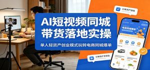 AI短视频同城带货落地实操：单人轻资产创业模式玩转电商同城爆单-天边资源网