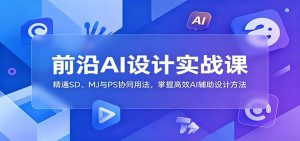 前沿AI设计实战课：精通SD、MJ与PS协同用法，掌握高效AI辅助设计方法-天边资源网