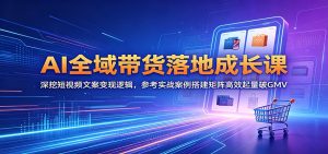 AI全域带货落地成长课：深挖短视频文案变现逻辑，参考实战案例搭建矩阵高效起量破GMV-天边资源网