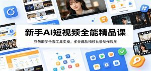 新手AI短视频全能精品课：豆包即梦全套工具实操，多类爆款视频批量制作教学-天边资源网
