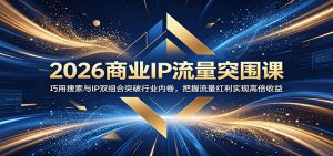2026商业IP流量突围课：巧用搜索与IP双组合突破行业内卷，把握流量红利实现高倍收益-天边资源网