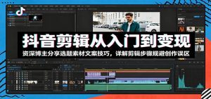 抖音剪辑从入门到变现：资深博主分享选题素材文案技巧，详解剪辑步骤规避创作误区-天边资源网