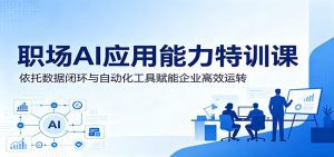 职场AI应用能力特训课：依托数据闭环与自动化工具赋能企业高效运转-天边资源网